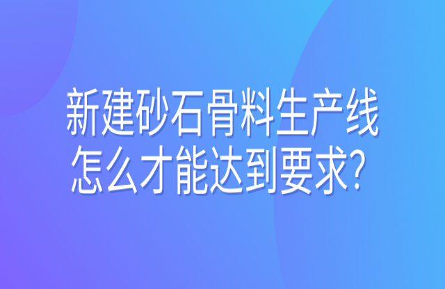 新建砂石骨料生產(chǎn)線怎么才能達(dá)到要求佃戈？ 