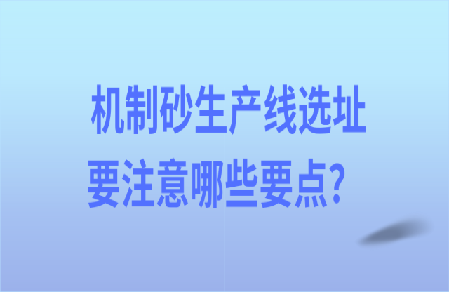 機(jī)制砂生產(chǎn)線選址要注意哪些要點(diǎn)彤笼？