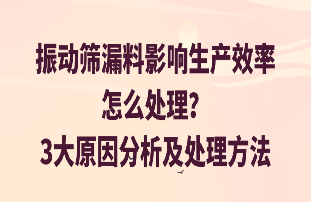 振動篩漏料影響生產效率怎么處理福侈？3大原因分析及處理方法