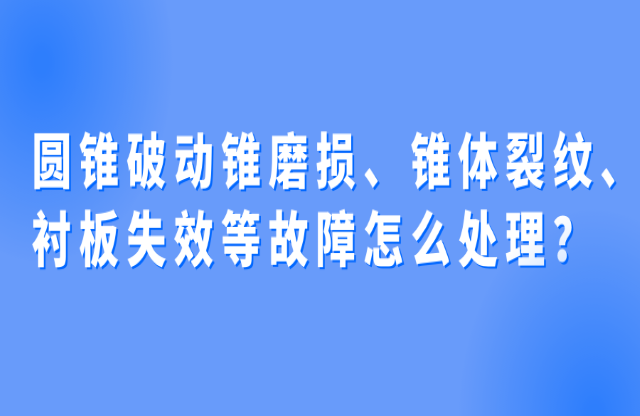 圓錐破動錐磨損舟奠、錐體裂紋、襯板失效等故障怎么處理房维？