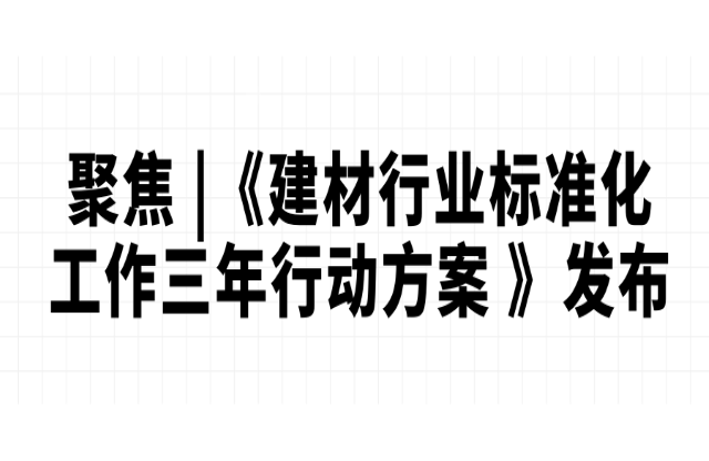 聚焦 |《建材行業(yè)標準化工作三年行動方案 （2023-2025）》發(fā)布